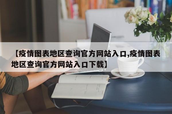 【疫情图表地区查询官方网站入口,疫情图表地区查询官方网站入口下载】