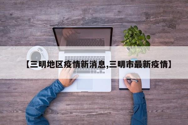 【三明地区疫情新消息,三明市最新疫情】