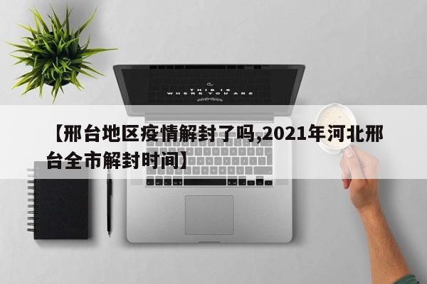 【邢台地区疫情解封了吗,2021年河北邢台全市解封时间】