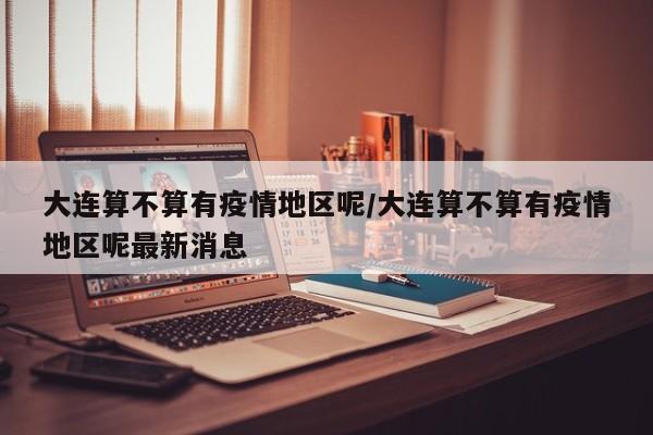 大连算不算有疫情地区呢/大连算不算有疫情地区呢最新消息
