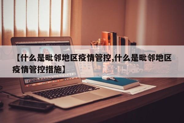 【什么是毗邻地区疫情管控,什么是毗邻地区疫情管控措施】
