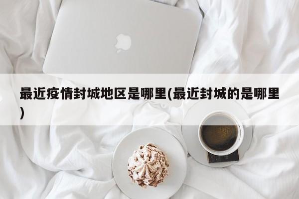 最近疫情封城地区是哪里(最近封城的是哪里)