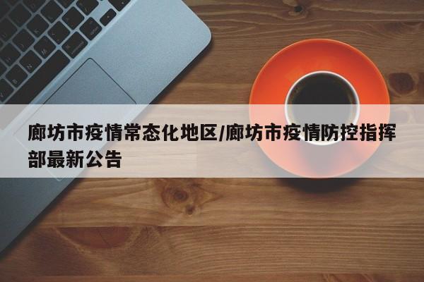 廊坊市疫情常态化地区/廊坊市疫情防控指挥部最新公告