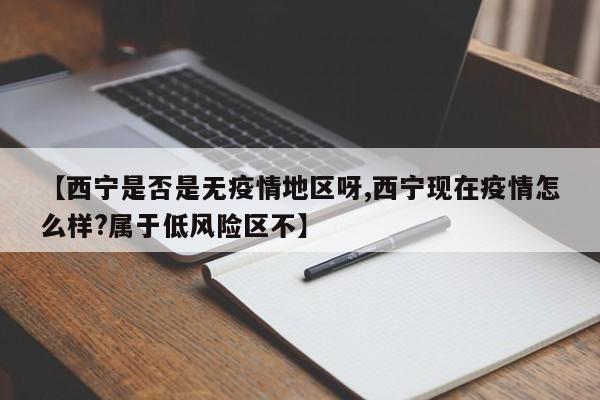【西宁是否是无疫情地区呀,西宁现在疫情怎么样?属于低风险区不】