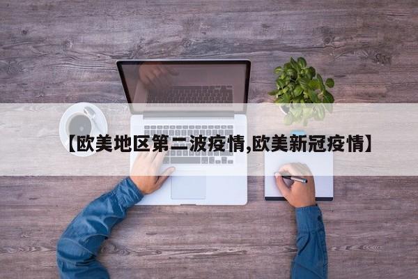 【欧美地区第二波疫情,欧美新冠疫情】