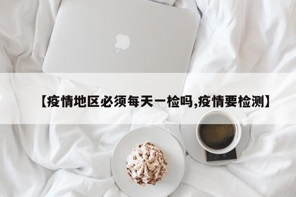 【疫情地区必须每天一检吗,疫情要检测】