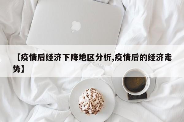 【疫情后经济下降地区分析,疫情后的经济走势】