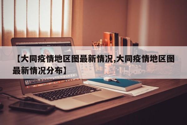 【大同疫情地区图最新情况,大同疫情地区图最新情况分布】