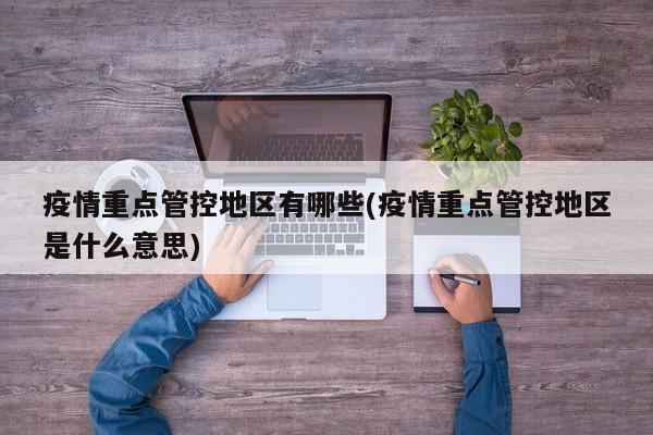 疫情重点管控地区有哪些(疫情重点管控地区是什么意思)
