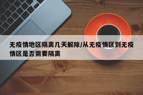 无疫情地区隔离几天解除/从无疫情区到无疫情区是否需要隔离