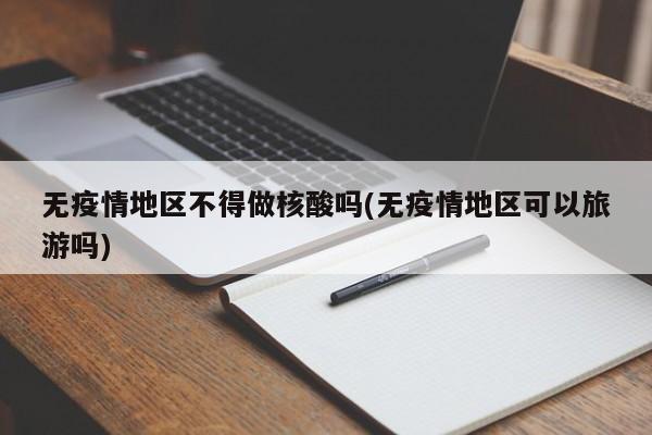 无疫情地区不得做核酸吗(无疫情地区可以旅游吗)