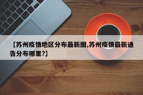 【苏州疫情地区分布最新图,苏州疫情最新通告分布哪里?】