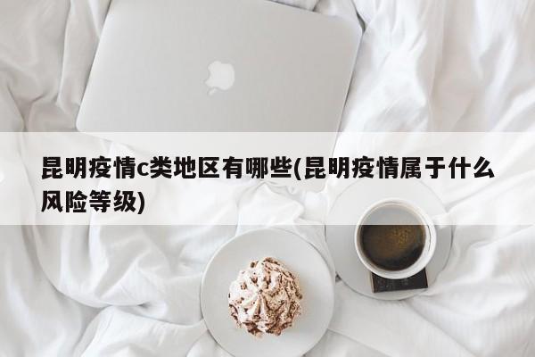 昆明疫情c类地区有哪些(昆明疫情属于什么风险等级)