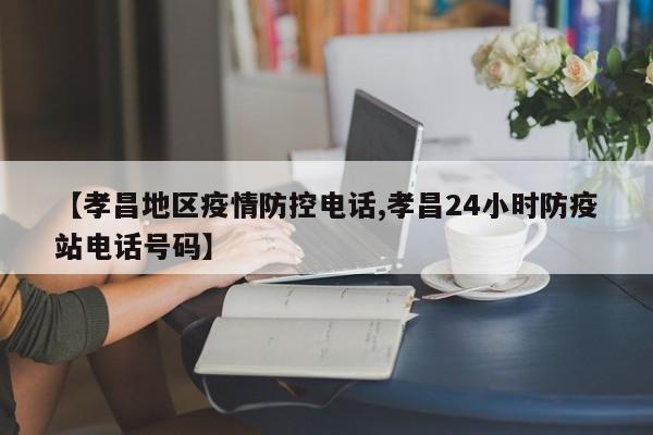 【孝昌地区疫情防控电话,孝昌24小时防疫站电话号码】