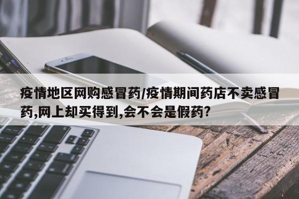 疫情地区网购感冒药/疫情期间药店不卖感冒药,网上却买得到,会不会是假药?