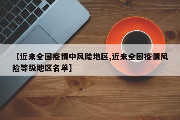 【近来全国疫情中风险地区,近来全国疫情风险等级地区名单】