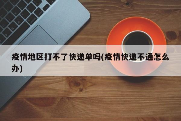疫情地区打不了快递单吗(疫情快递不通怎么办)
