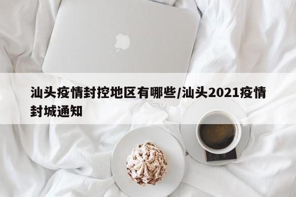 汕头疫情封控地区有哪些/汕头2021疫情封城通知
