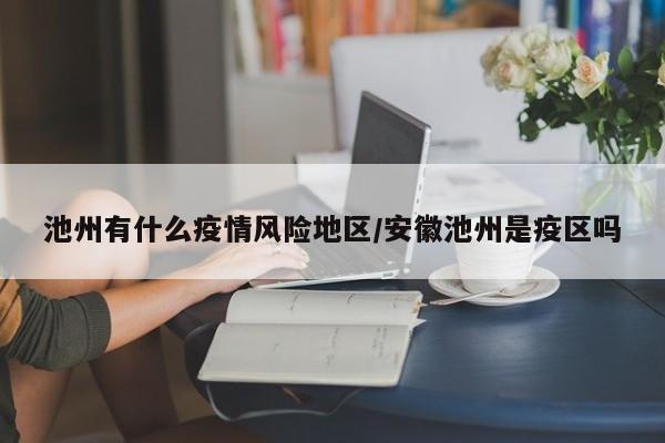池州有什么疫情风险地区/安徽池州是疫区吗