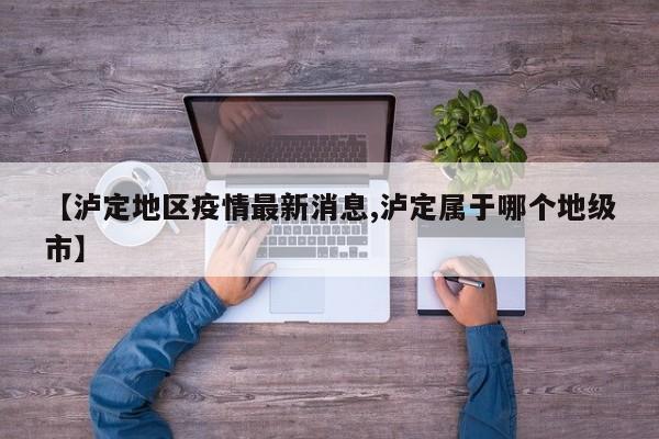 【泸定地区疫情最新消息,泸定属于哪个地级市】