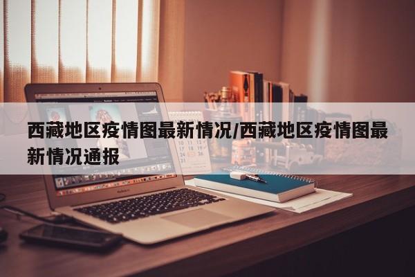 西藏地区疫情图最新情况/西藏地区疫情图最新情况通报