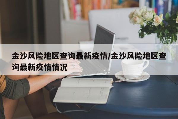金沙风险地区查询最新疫情/金沙风险地区查询最新疫情情况