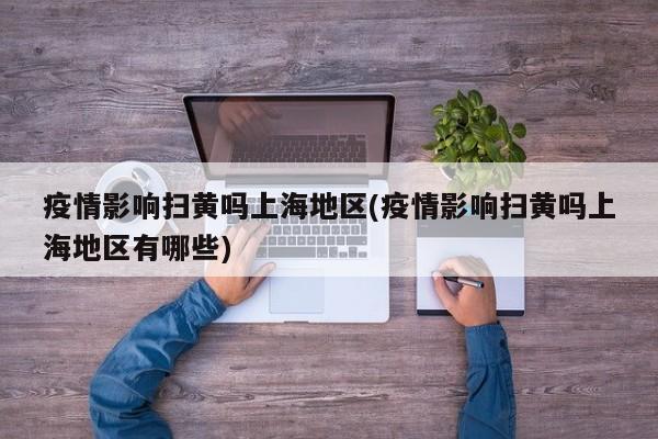 疫情影响扫黄吗上海地区(疫情影响扫黄吗上海地区有哪些)