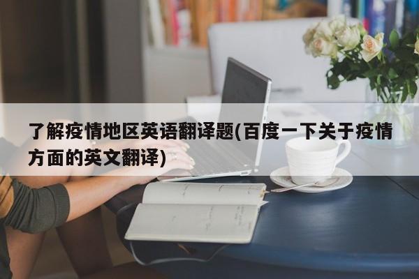 了解疫情地区英语翻译题(百度一下关于疫情方面的英文翻译)