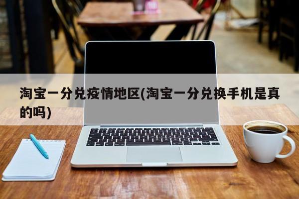 淘宝一分兑疫情地区(淘宝一分兑换手机是真的吗)