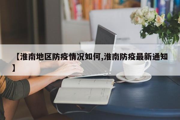 【淮南地区防疫情况如何,淮南防疫最新通知】