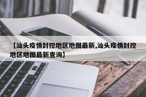 【汕头疫情封控地区地图最新,汕头疫情封控地区地图最新查询】