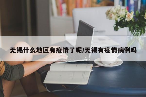 无锡什么地区有疫情了呢/无锡有疫情病例吗