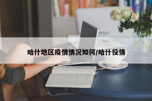 哈什地区疫情情况如何/哈什役情