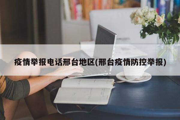 疫情举报电话邢台地区(邢台疫情防控举报)