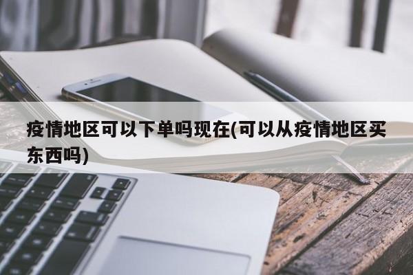 疫情地区可以下单吗现在(可以从疫情地区买东西吗)