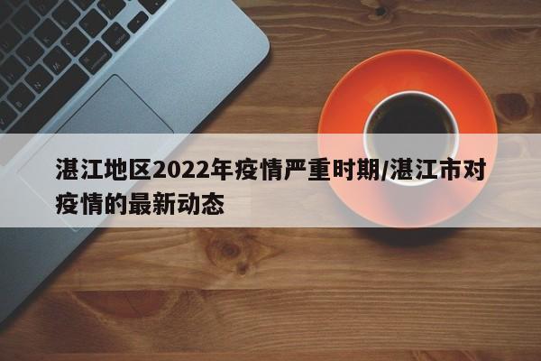 湛江地区2022年疫情严重时期/湛江市对疫情的最新动态