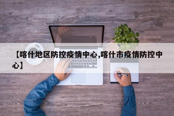 【喀什地区防控疫情中心,喀什市疫情防控中心】