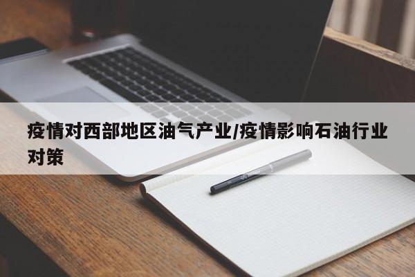 疫情对西部地区油气产业/疫情影响石油行业对策
