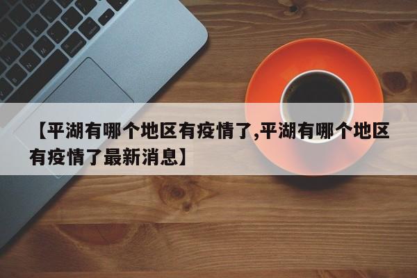 【平湖有哪个地区有疫情了,平湖有哪个地区有疫情了最新消息】