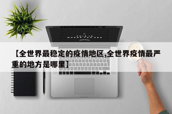 【全世界最稳定的疫情地区,全世界疫情最严重的地方是哪里】