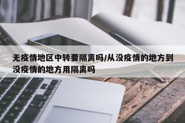 无疫情地区中转要隔离吗/从没疫情的地方到没疫情的地方用隔离吗