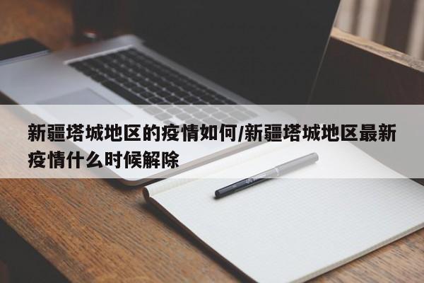 新疆塔城地区的疫情如何/新疆塔城地区最新疫情什么时候解除