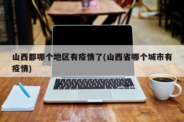 山西都哪个地区有疫情了(山西省哪个城市有疫情)