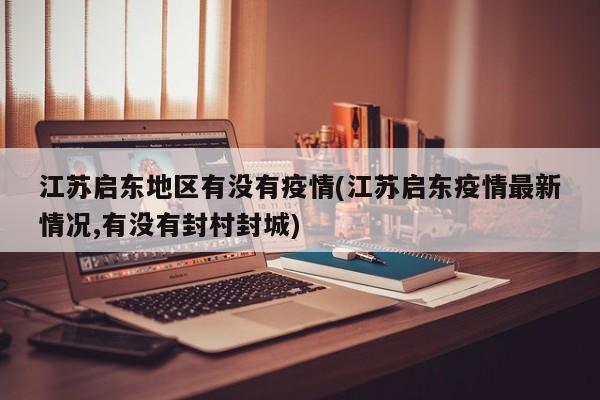 江苏启东地区有没有疫情(江苏启东疫情最新情况,有没有封村封城)