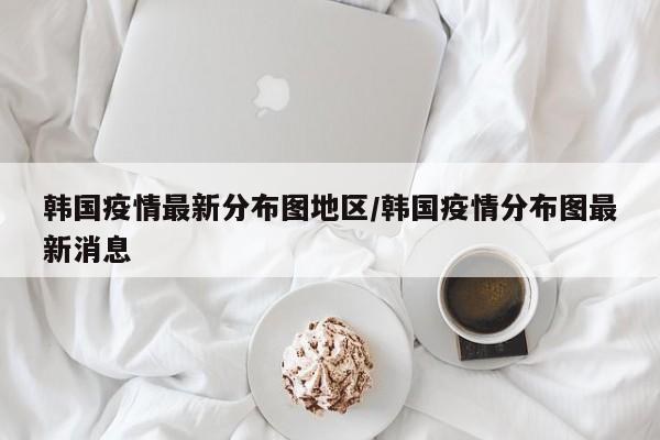 韩国疫情最新分布图地区/韩国疫情分布图最新消息