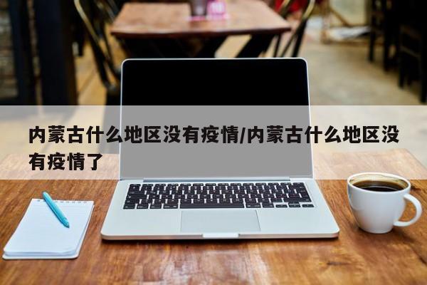 内蒙古什么地区没有疫情/内蒙古什么地区没有疫情了