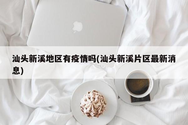 汕头新溪地区有疫情吗(汕头新溪片区最新消息)