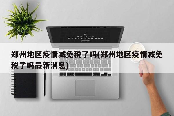 郑州地区疫情减免税了吗(郑州地区疫情减免税了吗最新消息)