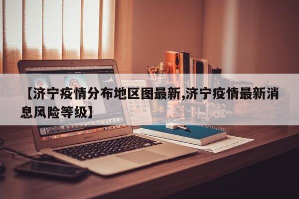 【济宁疫情分布地区图最新,济宁疫情最新消息风险等级】