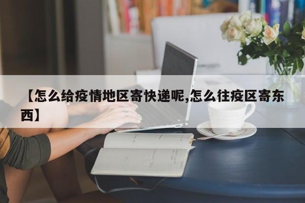 【怎么给疫情地区寄快递呢,怎么往疫区寄东西】